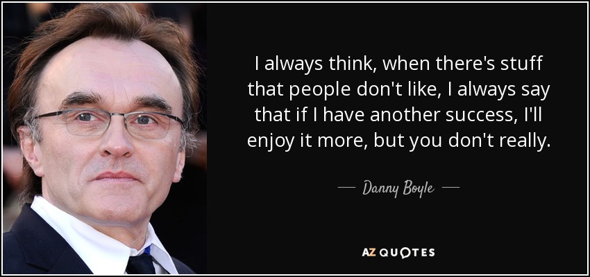 I always think, when there's stuff that people don't like, I always say that if I have another success, I'll enjoy it more, but you don't really. - Danny Boyle