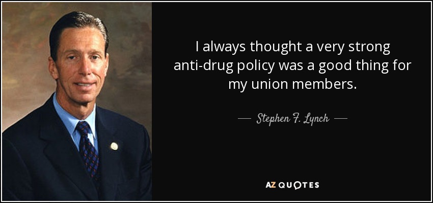 I always thought a very strong anti-drug policy was a good thing for my union members. - Stephen F. Lynch
