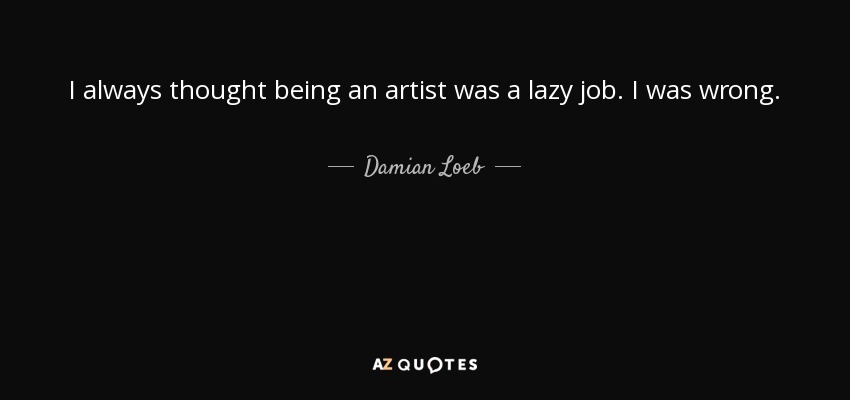 I always thought being an artist was a lazy job. I was wrong. - Damian Loeb