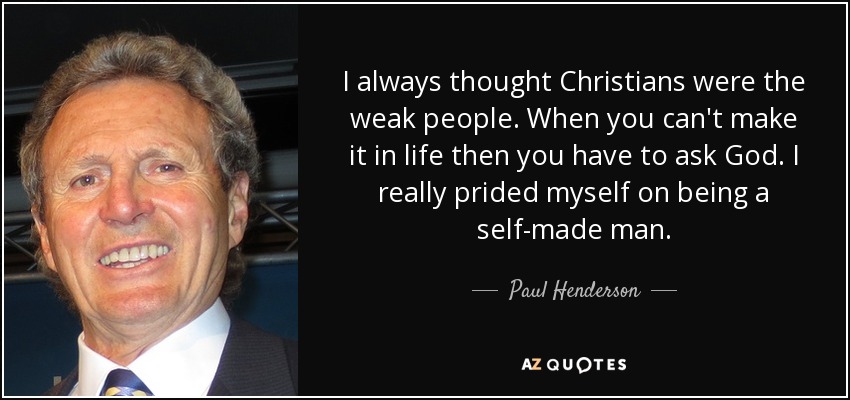 I always thought Christians were the weak people. When you can't make it in life then you have to ask God. I really prided myself on being a self-made man. - Paul Henderson