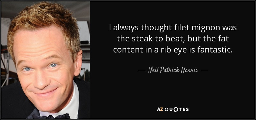 I always thought filet mignon was the steak to beat, but the fat content in a rib eye is fantastic. - Neil Patrick Harris