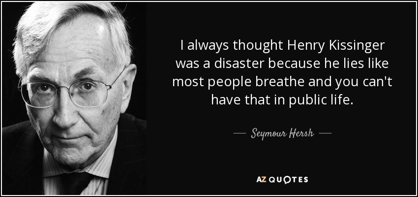 I always thought Henry Kissinger was a disaster because he lies like most people breathe and you can't have that in public life. - Seymour Hersh