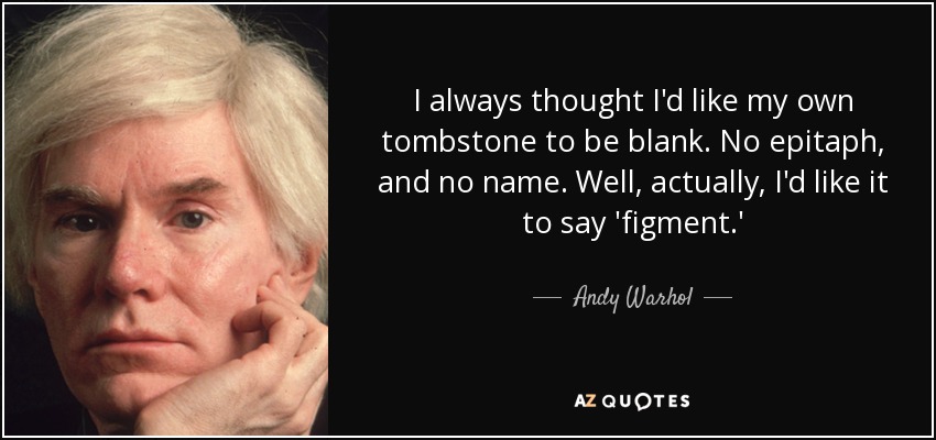 I always thought I'd like my own tombstone to be blank. No epitaph, and no name. Well, actually, I'd like it to say 'figment.' - Andy Warhol