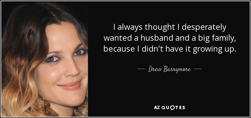 I always thought I desperately wanted a husband and a big family, because I didn't have it growing up. - Drew Barrymore