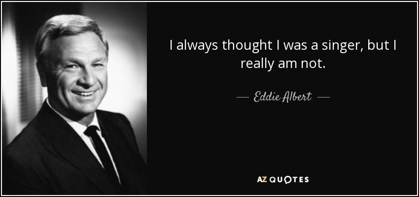 I always thought I was a singer, but I really am not. - Eddie Albert