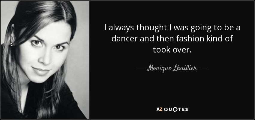 I always thought I was going to be a dancer and then fashion kind of took over. - Monique Lhuillier