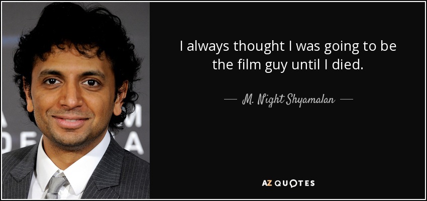 I always thought I was going to be the film guy until I died. - M. Night Shyamalan