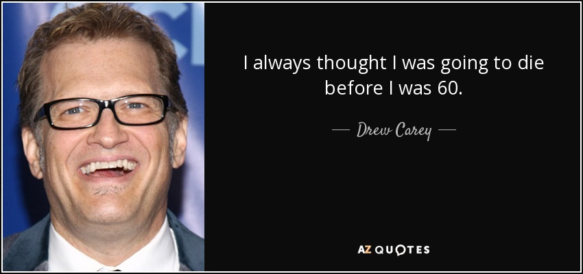 I always thought I was going to die before I was 60. - Drew Carey