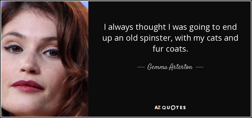 I always thought I was going to end up an old spinster, with my cats and fur coats. - Gemma Arterton
