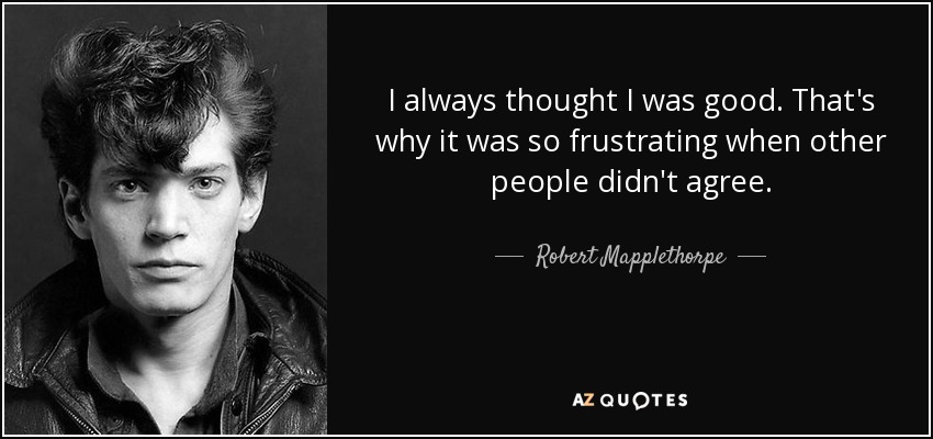 I always thought I was good. That's why it was so frustrating when other people didn't agree. - Robert Mapplethorpe