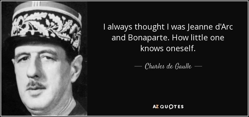 I always thought I was Jeanne d'Arc and Bonaparte. How little one knows oneself. - Charles de Gaulle