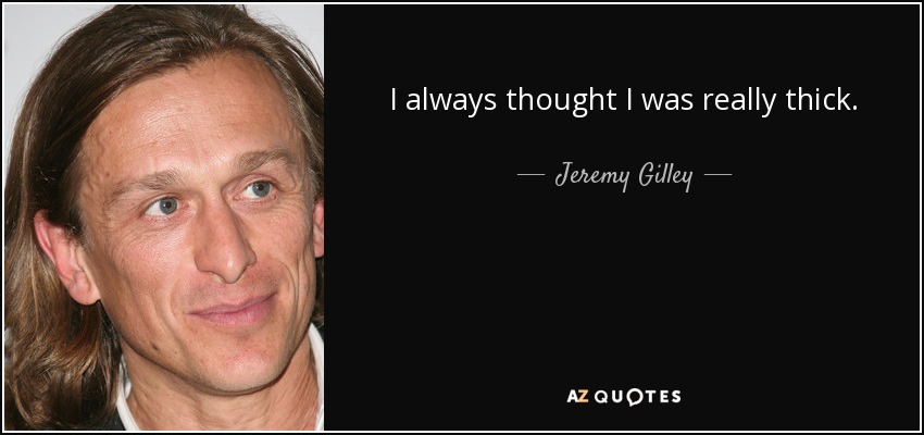 I always thought I was really thick. - Jeremy Gilley