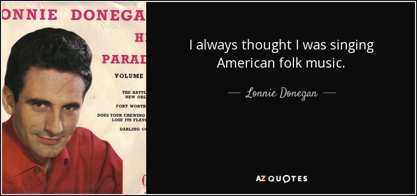 I always thought I was singing American folk music. - Lonnie Donegan