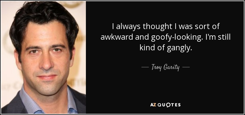 I always thought I was sort of awkward and goofy-looking. I'm still kind of gangly. - Troy Garity