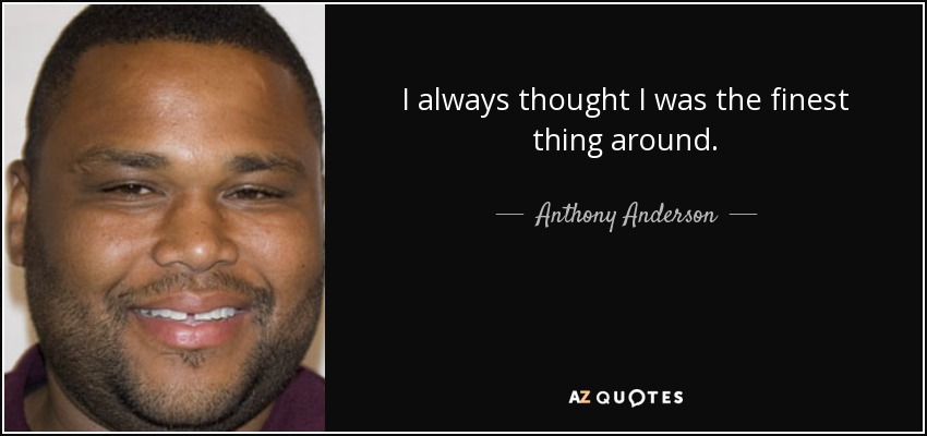 I always thought I was the finest thing around. - Anthony Anderson