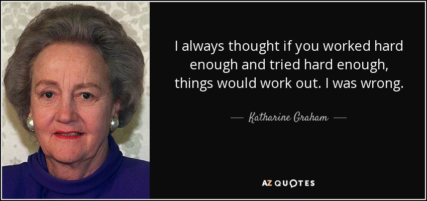 I always thought if you worked hard enough and tried hard enough, things would work out. I was wrong. - Katharine Graham
