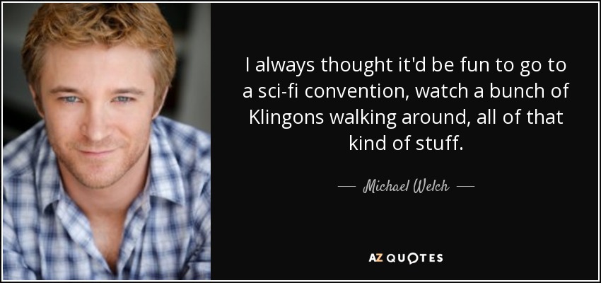 I always thought it'd be fun to go to a sci-fi convention, watch a bunch of Klingons walking around, all of that kind of stuff. - Michael Welch