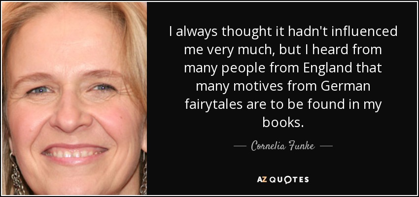 I always thought it hadn't influenced me very much, but I heard from many people from England that many motives from German fairytales are to be found in my books. - Cornelia Funke