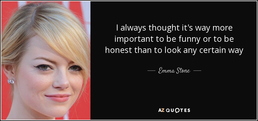 I always thought it's way more important to be funny or to be honest than to look any certain way - Emma Stone
