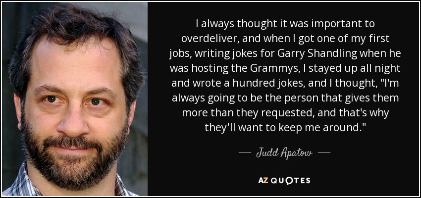 I always thought it was important to overdeliver, and when I got one of my first jobs, writing jokes for Garry Shandling when he was hosting the Grammys, I stayed up all night and wrote a hundred jokes, and I thought, 