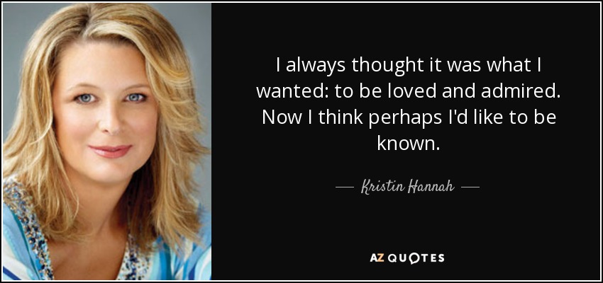 I always thought it was what I wanted: to be loved and admired. Now I think perhaps I'd like to be known. - Kristin Hannah