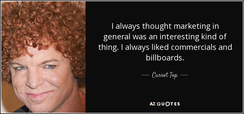 I always thought marketing in general was an interesting kind of thing. I always liked commercials and billboards. - Carrot Top