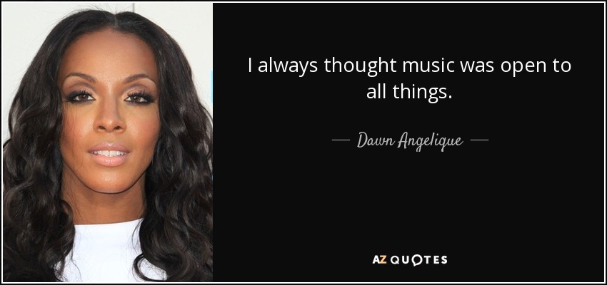 I always thought music was open to all things. - Dawn Angelique