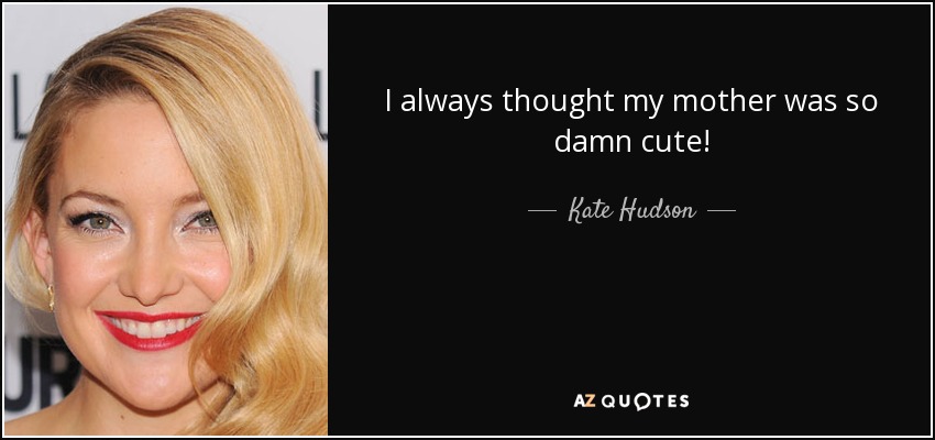 I always thought my mother was so damn cute! - Kate Hudson