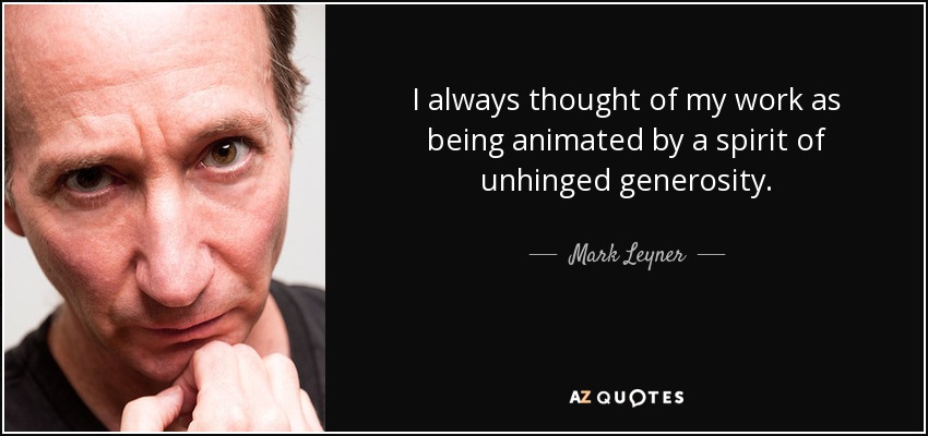 I always thought of my work as being animated by a spirit of unhinged generosity. - Mark Leyner