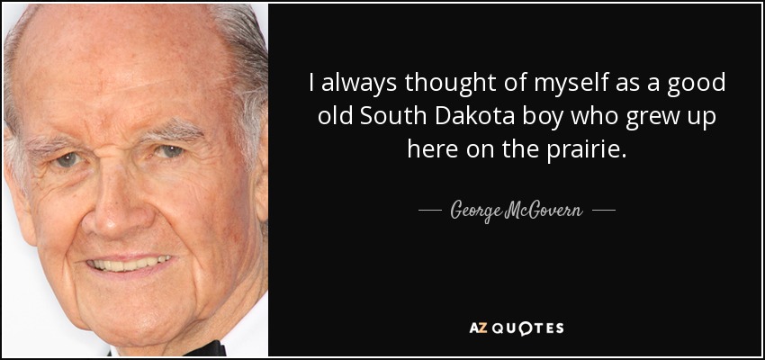 I always thought of myself as a good old South Dakota boy who grew up here on the prairie. - George McGovern