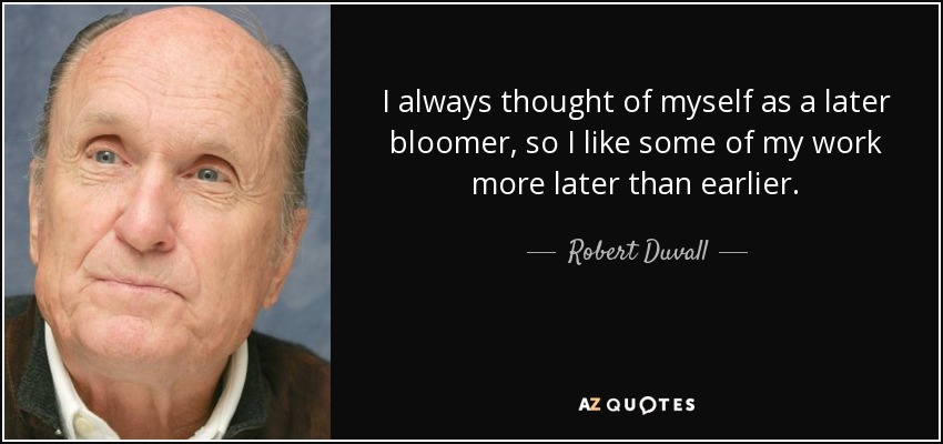 I always thought of myself as a later bloomer, so I like some of my work more later than earlier. - Robert Duvall
