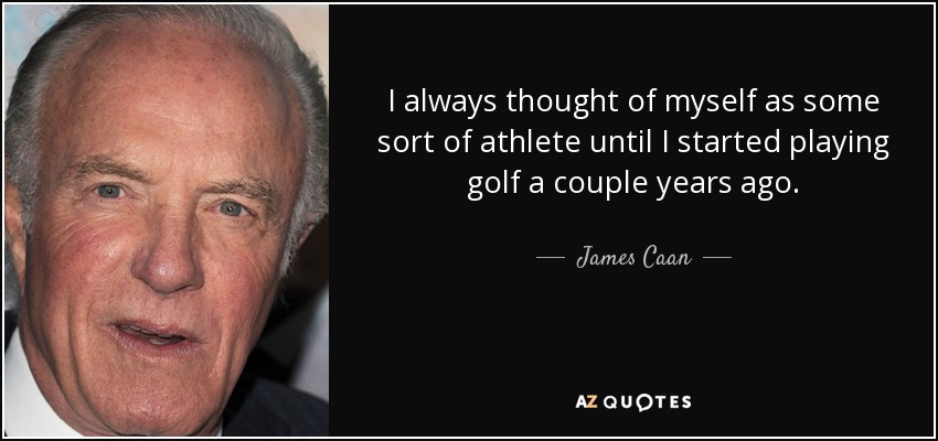 I always thought of myself as some sort of athlete until I started playing golf a couple years ago. - James Caan