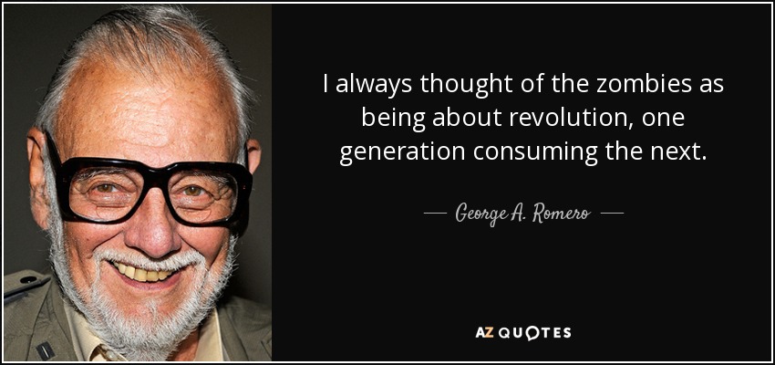 I always thought of the zombies as being about revolution, one generation consuming the next. - George A. Romero