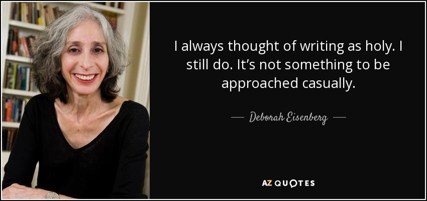I always thought of writing as holy. I still do. It’s not something to be approached casually. - Deborah Eisenberg