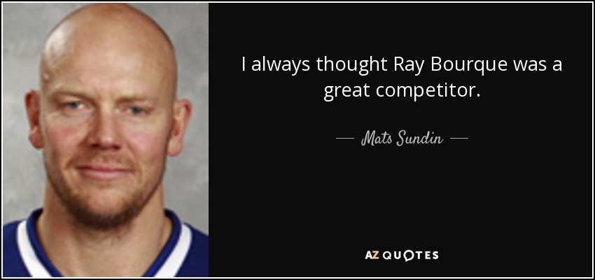 I always thought Ray Bourque was a great competitor. - Mats Sundin