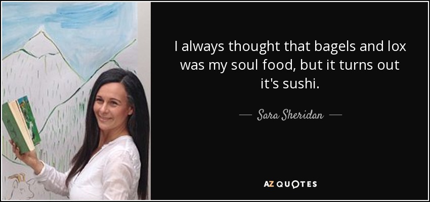 I always thought that bagels and lox was my soul food, but it turns out it's sushi. - Sara Sheridan