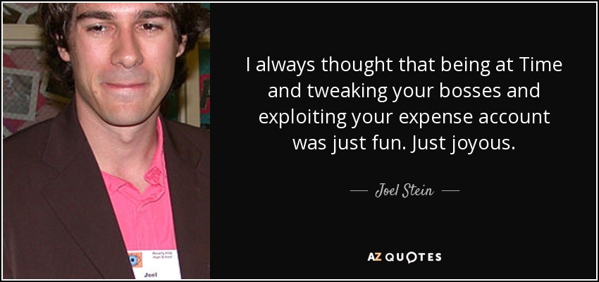I always thought that being at Time and tweaking your bosses and exploiting your expense account was just fun. Just joyous. - Joel Stein