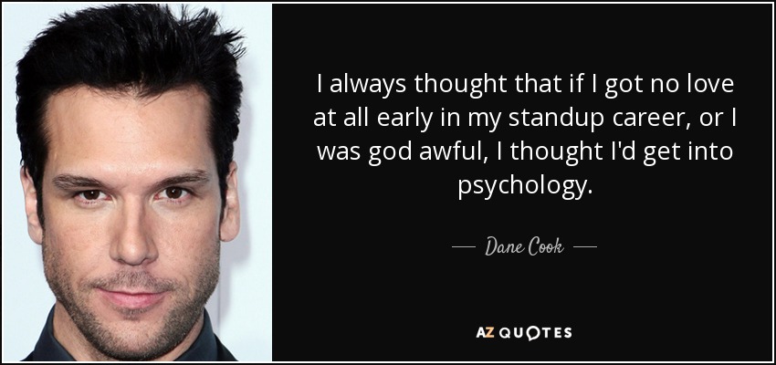 I always thought that if I got no love at all early in my standup career, or I was god awful, I thought I'd get into psychology. - Dane Cook