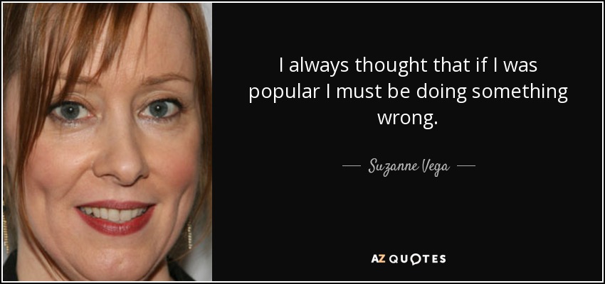 I always thought that if I was popular I must be doing something wrong. - Suzanne Vega