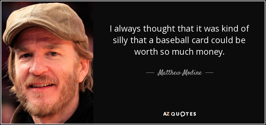 I always thought that it was kind of silly that a baseball card could be worth so much money. - Matthew Modine