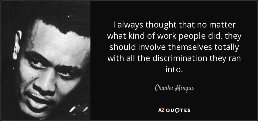 I always thought that no matter what kind of work people did, they should involve themselves totally with all the discrimination they ran into. - Charles Mingus