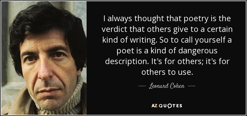 I always thought that poetry is the verdict that others give to a certain kind of writing. So to call yourself a poet is a kind of dangerous description. It's for others; it's for others to use. - Leonard Cohen