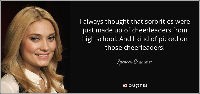 I always thought that sororities were just made up of cheerleaders from high school. And I kind of picked on those cheerleaders! - Spencer Grammer