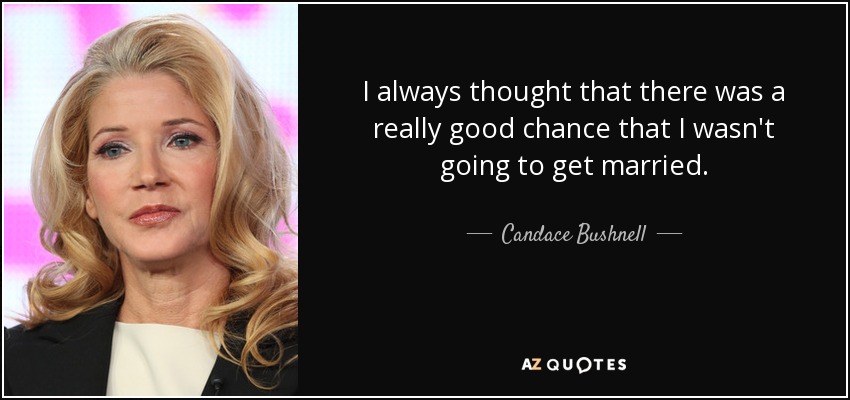 I always thought that there was a really good chance that I wasn't going to get married. - Candace Bushnell