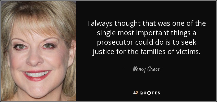 I always thought that was one of the single most important things a prosecutor could do is to seek justice for the families of victims. - Nancy Grace