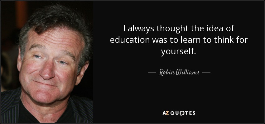 I always thought the idea of education was to learn to think for yourself. - Robin Williams