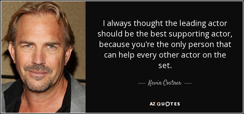 I always thought the leading actor should be the best supporting actor, because you're the only person that can help every other actor on the set. - Kevin Costner