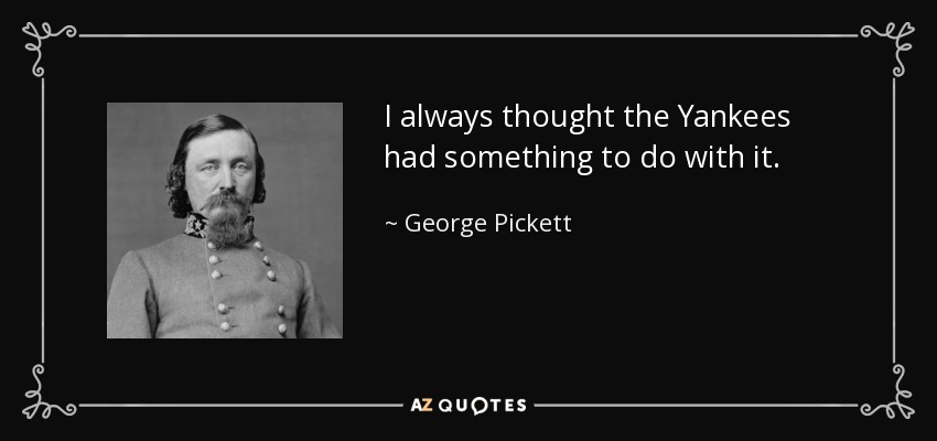 I always thought the Yankees had something to do with it. - George Pickett