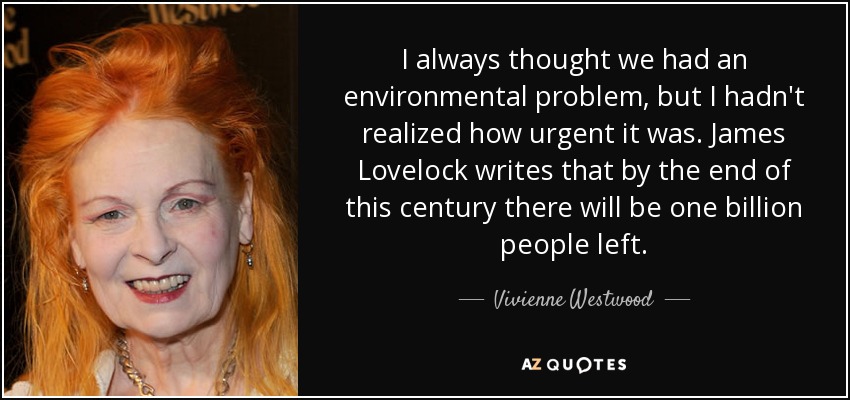 I always thought we had an environmental problem, but I hadn't realized how urgent it was. James Lovelock writes that by the end of this century there will be one billion people left. - Vivienne Westwood