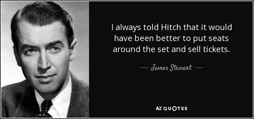 I always told Hitch that it would have been better to put seats around the set and sell tickets. - James Stewart